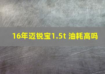 16年迈锐宝1.5t 油耗高吗